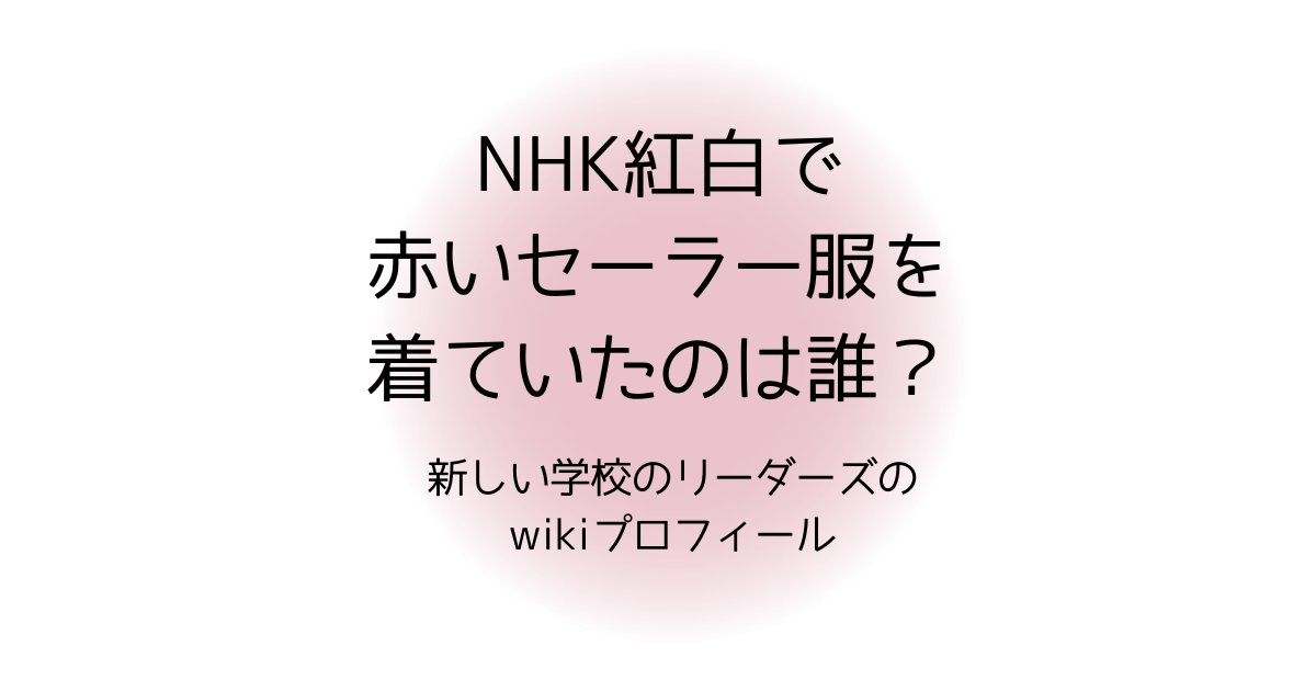 紅白で赤いセーラー服を着ていたのは誰？新しい学校のリーダーズのwikiプロフィール