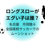 ロングスローがエグい子は誰？名古屋　月岡陸斗　全国高校サッカーでのムーンショット